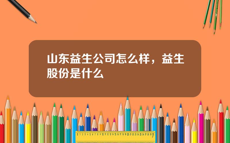 山东益生公司怎么样，益生股份是什么