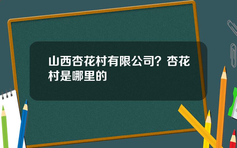 山西杏花村有限公司？杏花村是哪里的