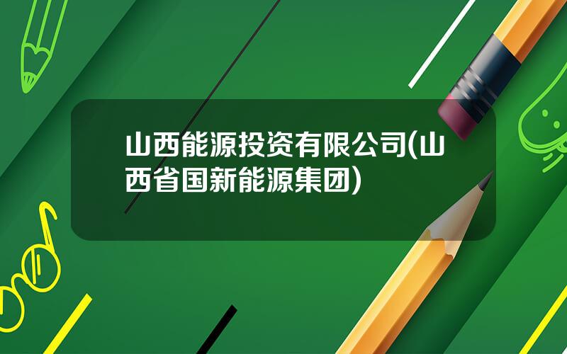 山西能源投资有限公司(山西省国新能源集团)