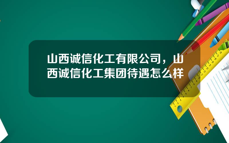 山西诚信化工有限公司，山西诚信化工集团待遇怎么样