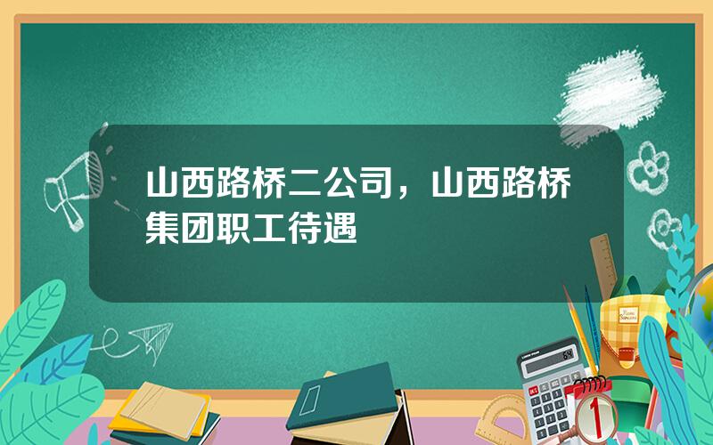 山西路桥二公司，山西路桥集团职工待遇