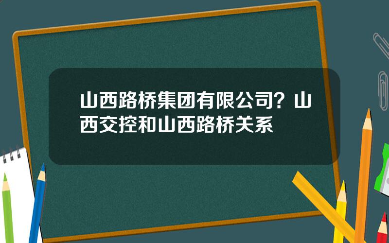 山西路桥集团有限公司？山西交控和山西路桥关系