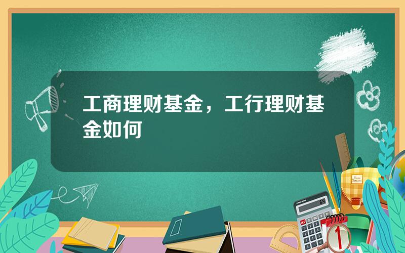 工商理财基金，工行理财基金如何