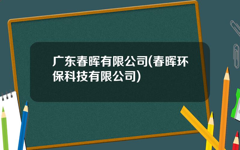 广东春晖有限公司(春晖环保科技有限公司)