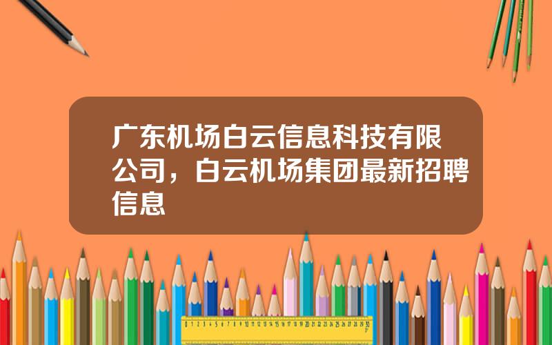 广东机场白云信息科技有限公司，白云机场集团最新招聘信息