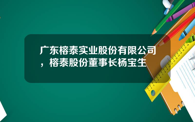 广东榕泰实业股份有限公司，榕泰股份董事长杨宝生