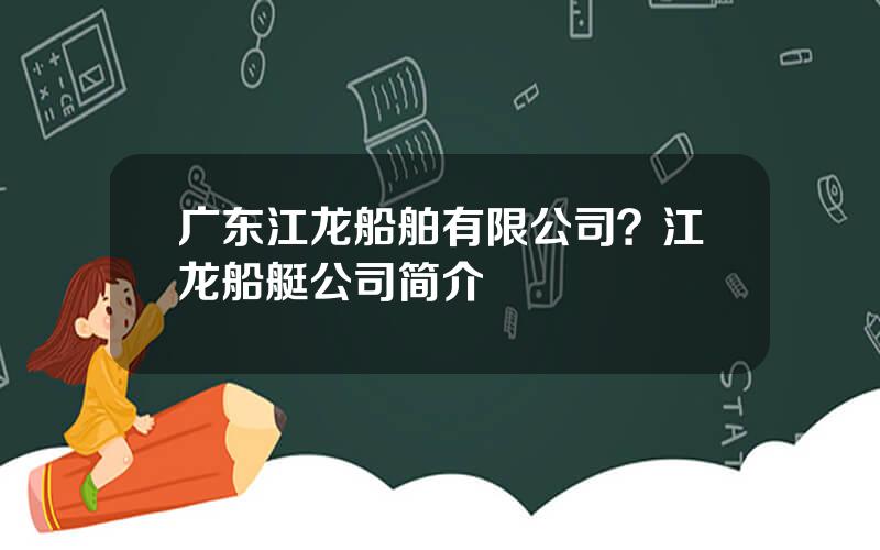 广东江龙船舶有限公司？江龙船艇公司简介