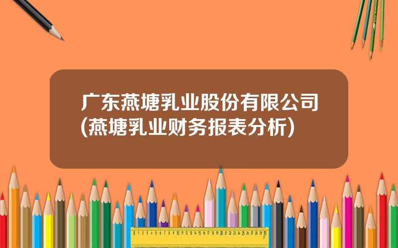 广东燕塘乳业股份有限公司(燕塘乳业财务报表分析)