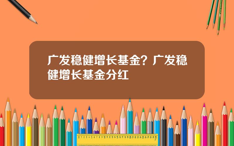 广发稳健增长基金？广发稳健增长基金分红