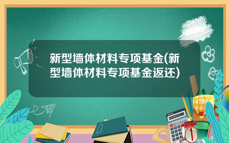 新型墙体材料专项基金(新型墙体材料专项基金返还)