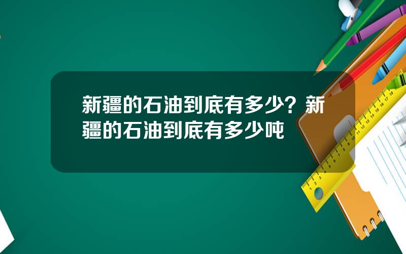 新疆的石油到底有多少？新疆的石油到底有多少吨