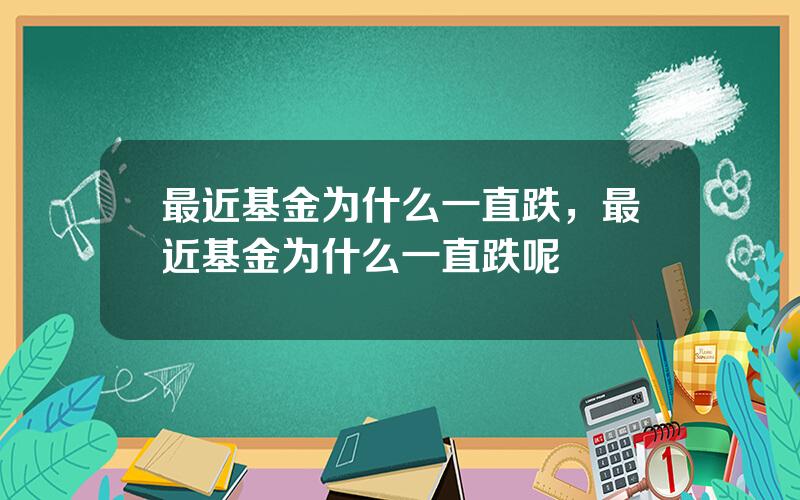 最近基金为什么一直跌，最近基金为什么一直跌呢