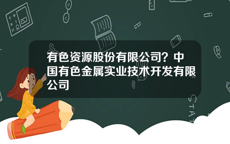 有色资源股份有限公司？中国有色金属实业技术开发有限公司