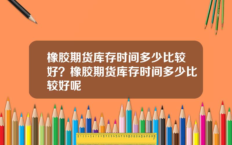 橡胶期货库存时间多少比较好？橡胶期货库存时间多少比较好呢