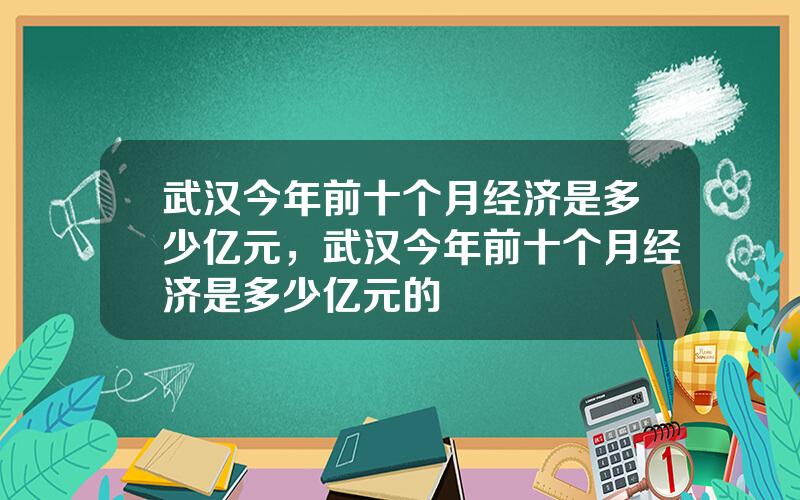 武汉今年前十个月经济是多少亿元，武汉今年前十个月经济是多少亿元的