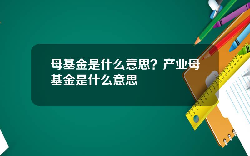 母基金是什么意思？产业母基金是什么意思