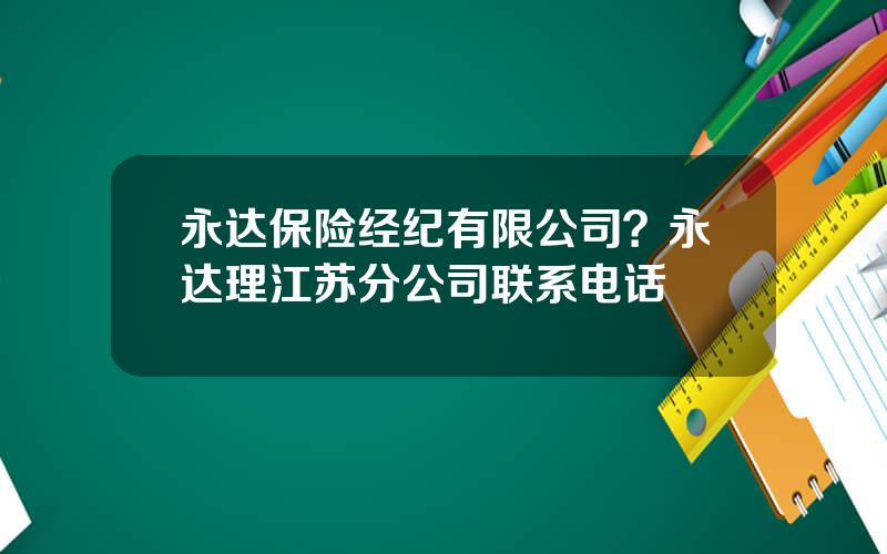 永达保险经纪有限公司？永达理江苏分公司联系电话