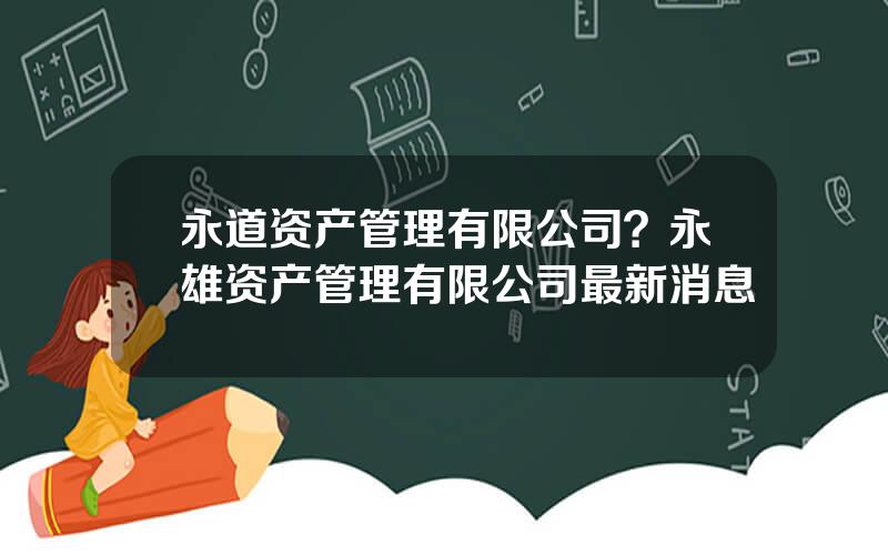 永道资产管理有限公司？永雄资产管理有限公司最新消息