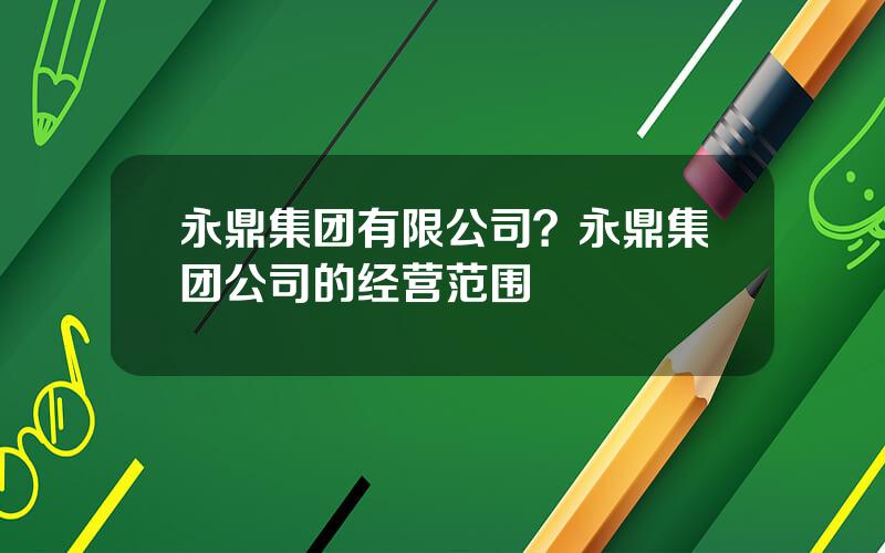 永鼎集团有限公司？永鼎集团公司的经营范围