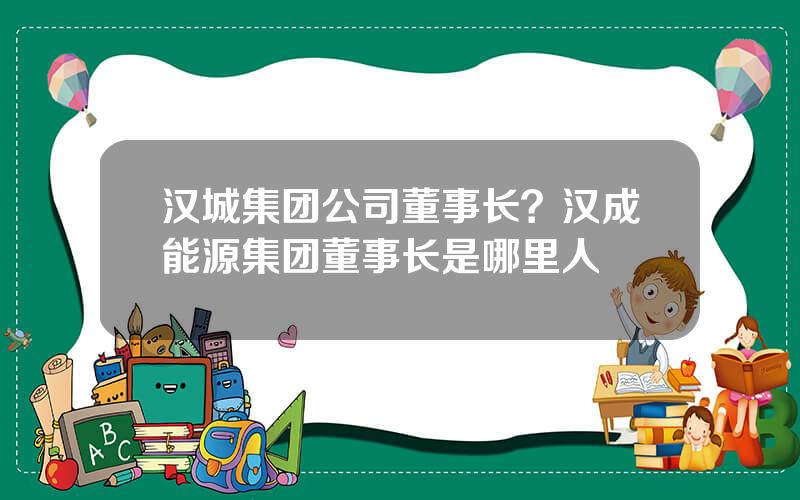 汉城集团公司董事长？汉成能源集团董事长是哪里人