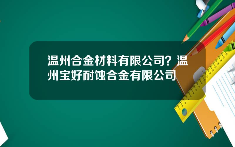 温州合金材料有限公司？温州宝好耐蚀合金有限公司