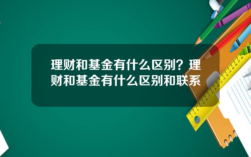 理财和基金有什么区别？理财和基金有什么区别和联系