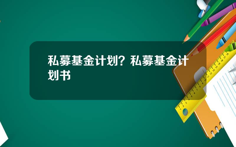 私募基金计划？私募基金计划书