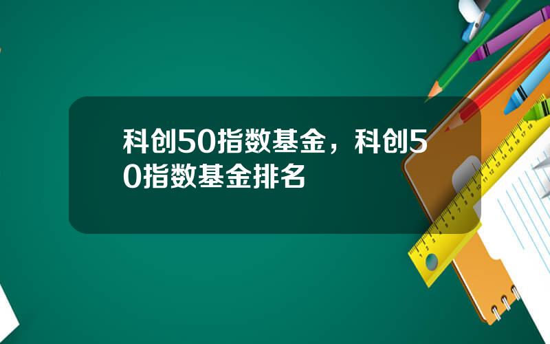 科创50指数基金，科创50指数基金排名