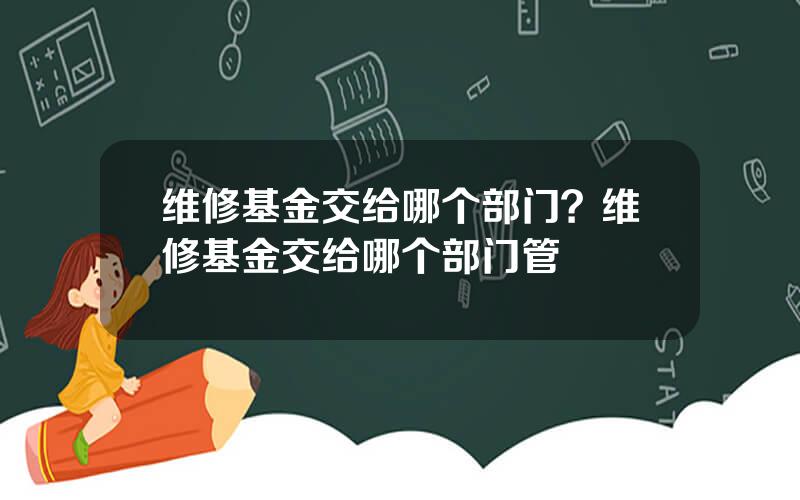 维修基金交给哪个部门？维修基金交给哪个部门管