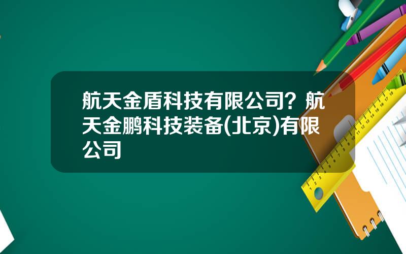 航天金盾科技有限公司？航天金鹏科技装备(北京)有限公司