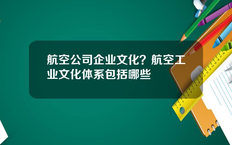 航空公司企业文化？航空工业文化体系包括哪些