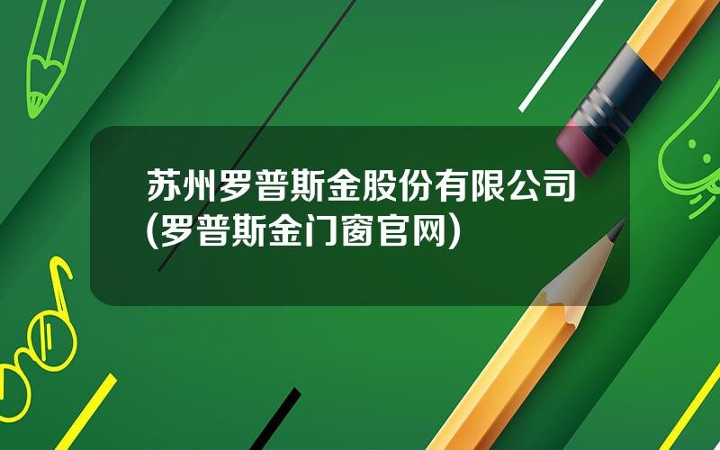 苏州罗普斯金股份有限公司(罗普斯金门窗官网)