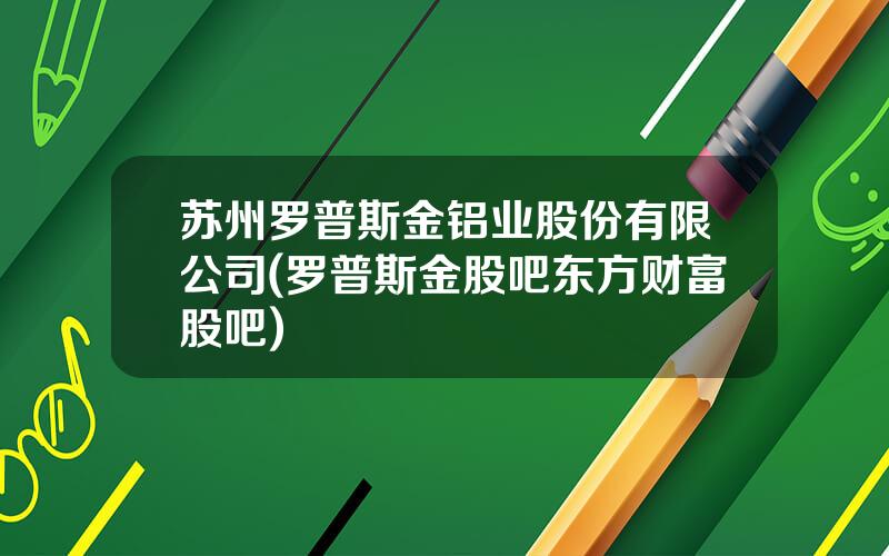 苏州罗普斯金铝业股份有限公司(罗普斯金股吧东方财富股吧)