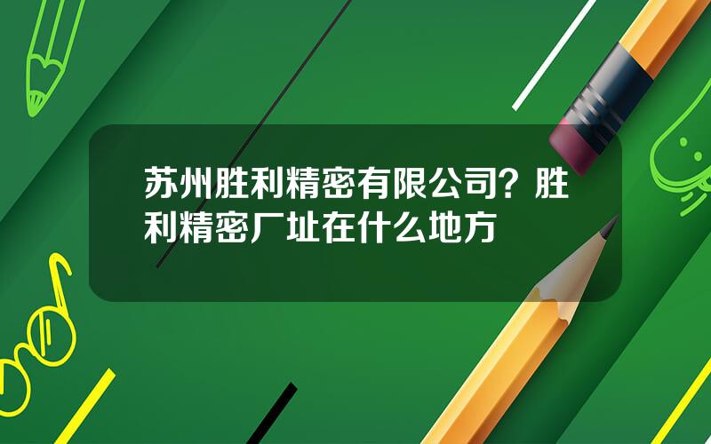 苏州胜利精密有限公司？胜利精密厂址在什么地方