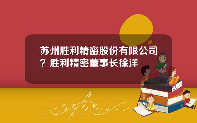 苏州胜利精密股份有限公司？胜利精密董事长徐洋