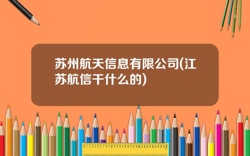 苏州航天信息有限公司(江苏航信干什么的)