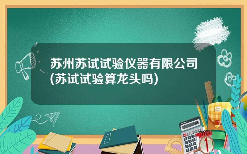 苏州苏试试验仪器有限公司(苏试试验算龙头吗)