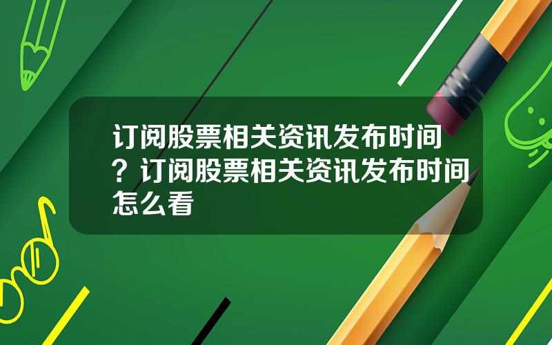 订阅股票相关资讯发布时间？订阅股票相关资讯发布时间怎么看