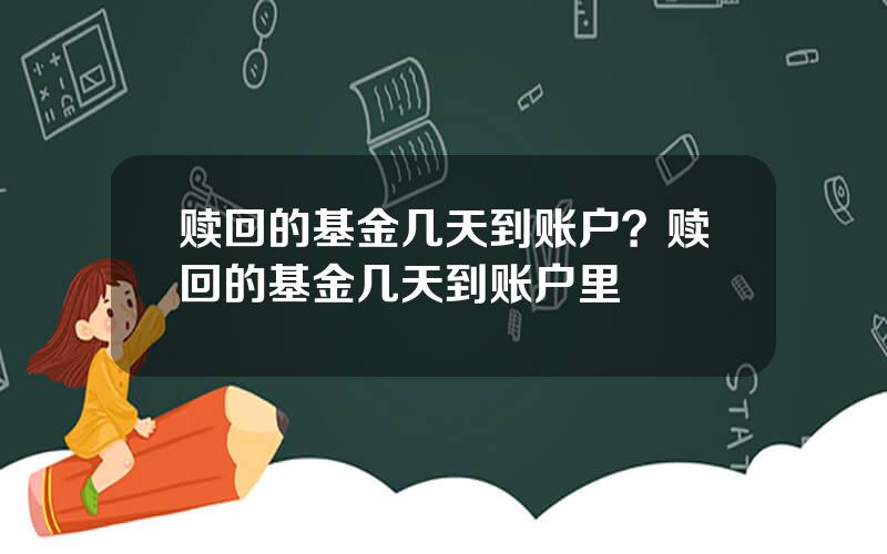 赎回的基金几天到账户？赎回的基金几天到账户里