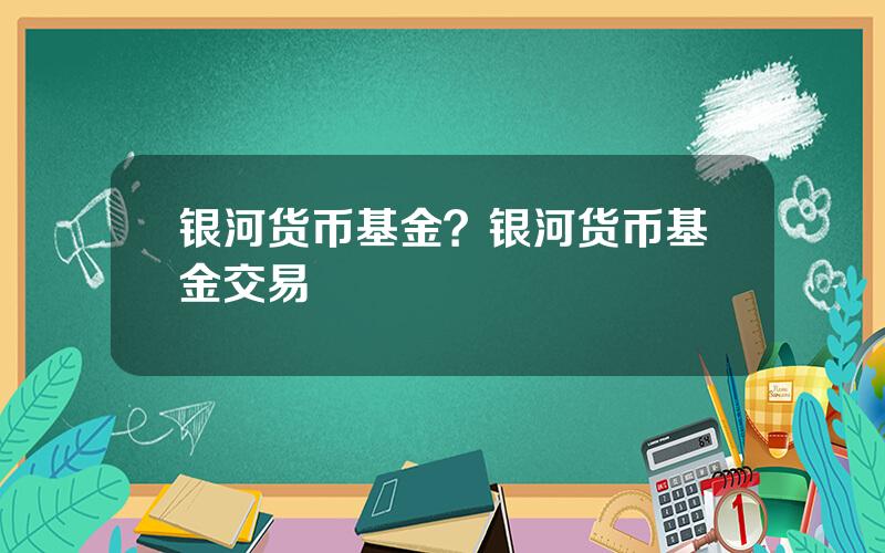 银河货币基金？银河货币基金交易