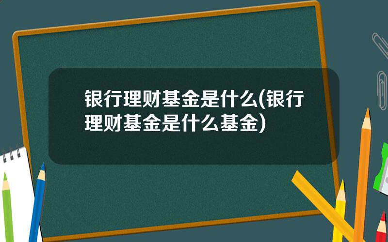 银行理财基金是什么(银行理财基金是什么基金)