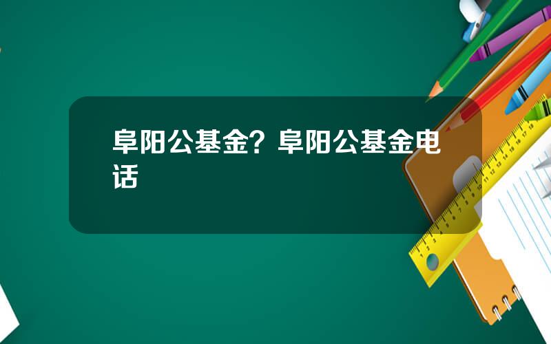 阜阳公基金？阜阳公基金电话