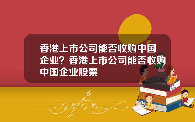 香港上市公司能否收购中国企业？香港上市公司能否收购中国企业股票