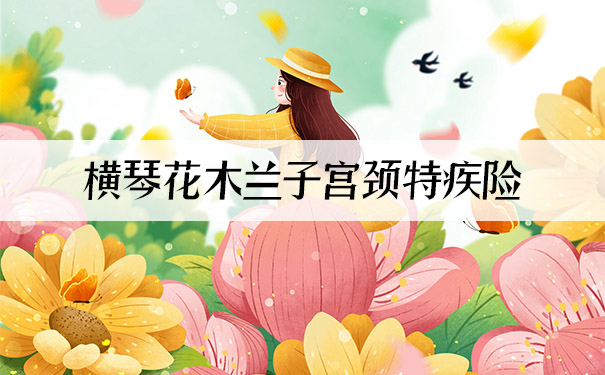 女性专属保障！横琴花木兰子宫颈特疾险怎么样？保什么？