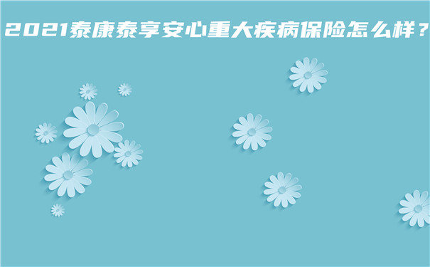 2021泰康泰享安心重大疾病保险怎么样-会坑吗-优势分析_1