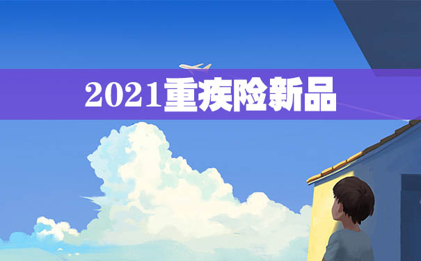 2021重疾险新品哪款好？重疾险新品有没有值得推荐的？